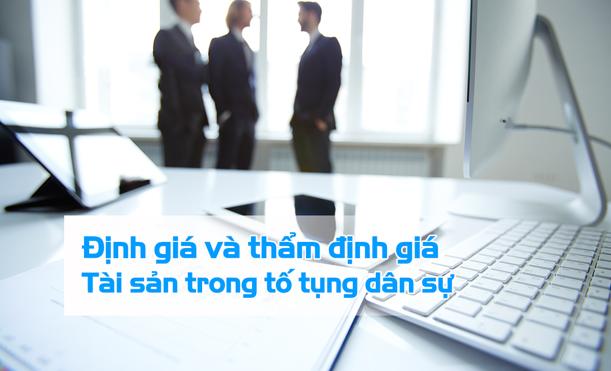 Định Giá Và Thẩm Định giá trong Tố Tụng Dân Sự : Hiểu Thế nào cho đúng